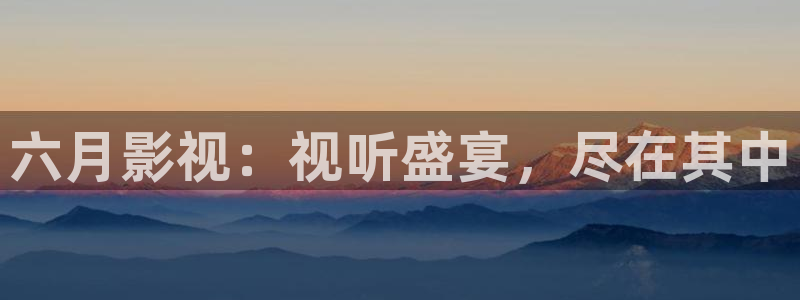 麦田影院免费下载官网：六月影视：视听盛宴，尽在其中