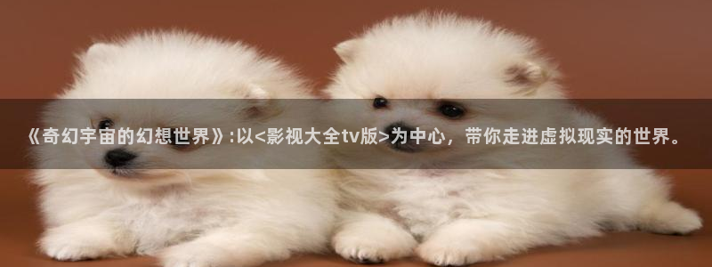 麦田影院官网入口：《奇幻宇宙的幻想世界》:以<影视大全tv版>为中心，带你走进虚拟现实的世界。
